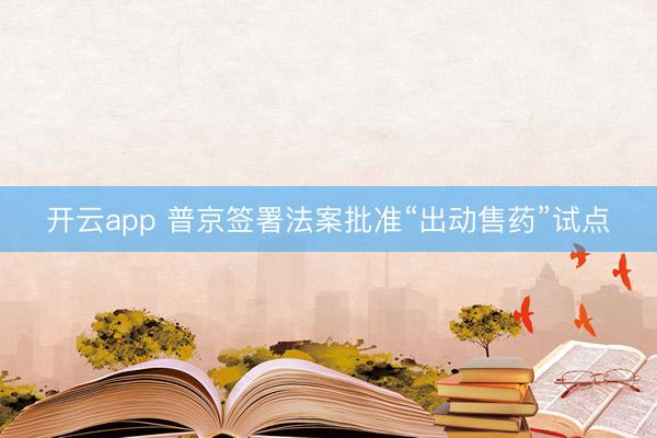 开云app 普京签署法案批准“出动售药”试点
