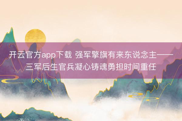 开云官方app下载 强军擎旗有来东说念主——三军后生官兵凝心铸魂勇担时间重任