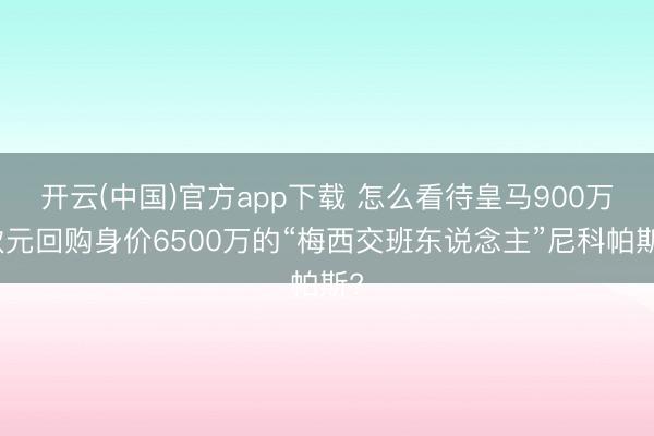 开云(中国)官方app下载 怎么看待皇马900万欧元回购身价6500万的“梅西交班东说念主”尼科帕斯?