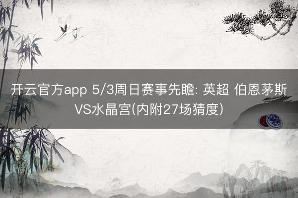 开云官方app 5/3周日赛事先瞻: 英超 伯恩茅斯VS水晶宫(内附27场猜度)