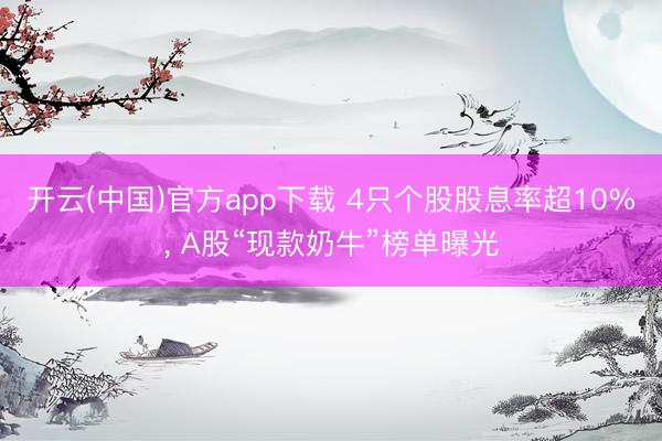 开云(中国)官方app下载 4只个股股息率超10%， A股“现款奶牛”榜单曝光