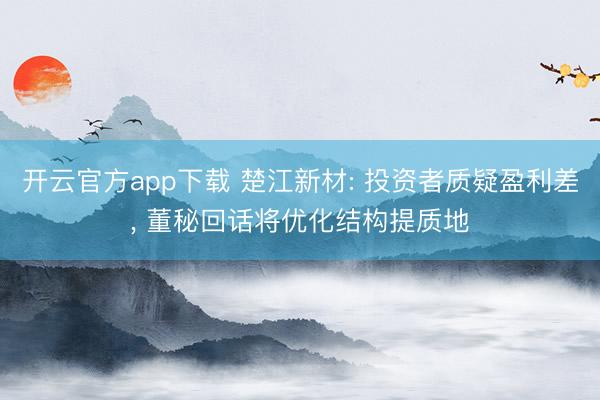 开云官方app下载 楚江新材: 投资者质疑盈利差， 董秘回话将优化结构提质地