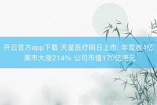 开云官方app下载 天星医疗明日上市: 年营收4亿 黑市大涨214% 公司市值170亿港元