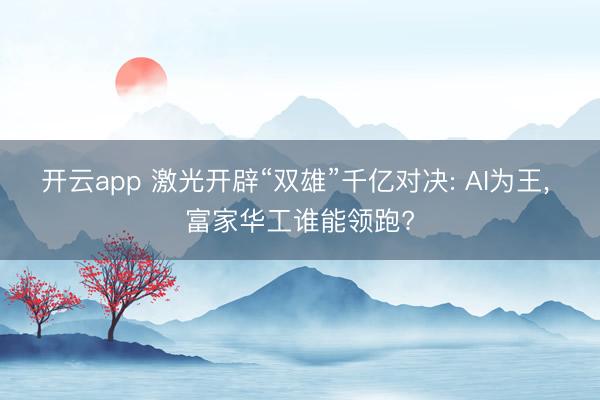开云app 激光开辟“双雄”千亿对决: AI为王， 富家华工谁能领跑?