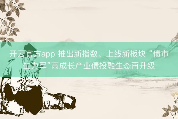 开云官方app 推出新指数、上线新板块 “债市生力军”高成长产业债投融生态再升级