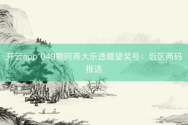开云app 049期阿燕大乐透瞻望奖号：后区两码推选