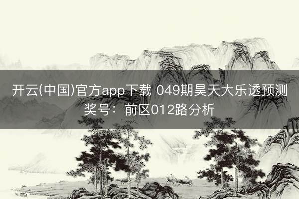 开云(中国)官方app下载 049期昊天大乐透预测奖号：前区012路分析
