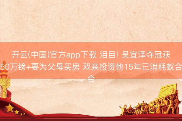 开云(中国)官方app下载 泪目! 吴宜泽夺冠获50万镑+要为父母买房 双亲投资他15年已消耗蚁合