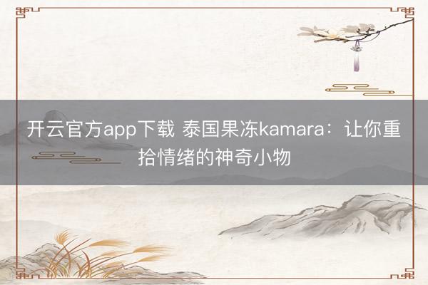 开云官方app下载 泰国果冻kamara：让你重拾情绪的神奇小物