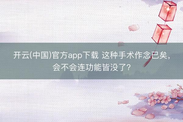 开云(中国)官方app下载 这种手术作念已矣，会不会连功能皆没了？