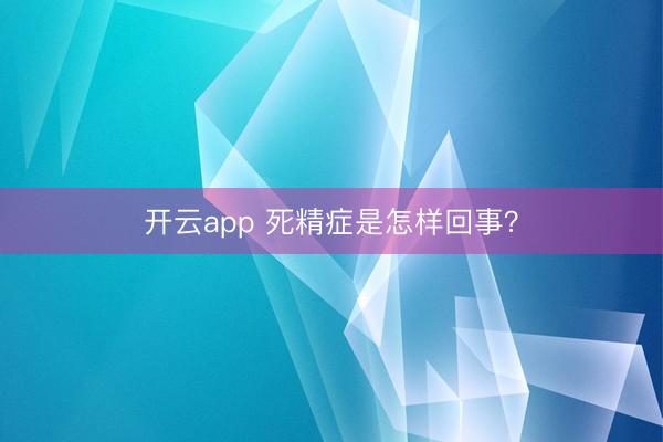 开云app 死精症是怎样回事？