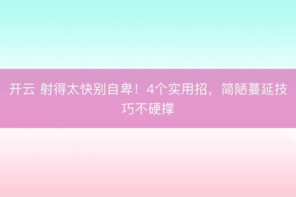 开云 射得太快别自卑！4个实用招，简陋蔓延技巧不硬撑