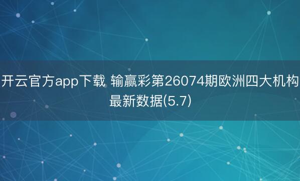 开云官方app下载 输赢彩第26074期欧洲四大机构最新数据(5.7)