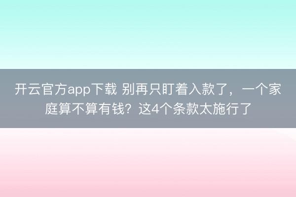 开云官方app下载 别再只盯着入款了，一个家庭算不算有钱？这4个条款太施行了