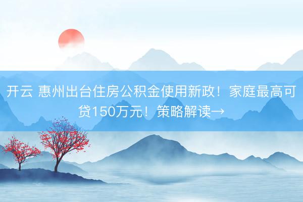开云 惠州出台住房公积金使用新政！家庭最高可贷150万元！策略解读→