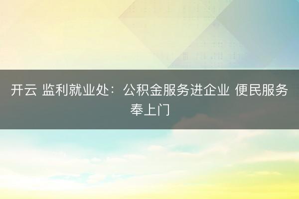 开云 监利就业处：公积金服务进企业 便民服务奉上门